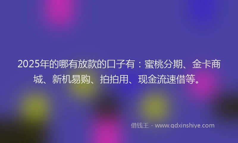 2025年的哪有放款的口子有：蜜桃分期、金卡商城、新机易购、拍拍用、现金流速借等。