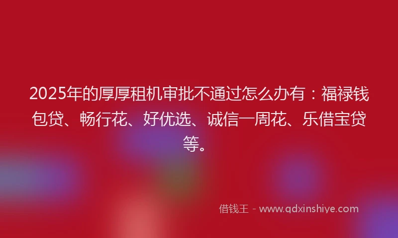 2025年的厚厚租机审批不通过怎么办有：福禄钱包贷、畅行花、好优选、诚信一周花、乐借宝贷等。