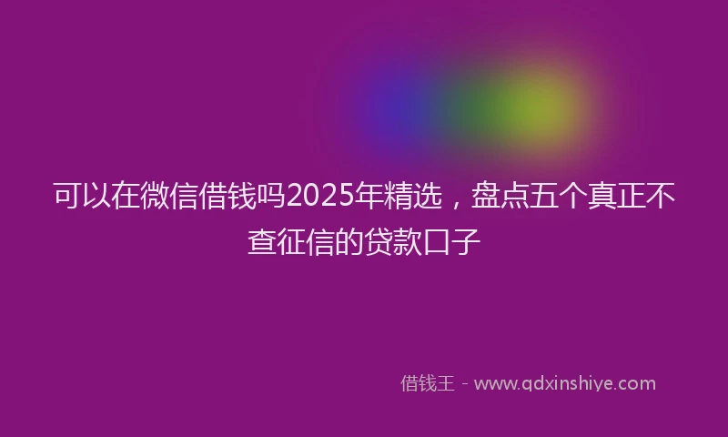 可以在微信借钱吗2025年精选，盘点五个真正不查征信的贷款口子