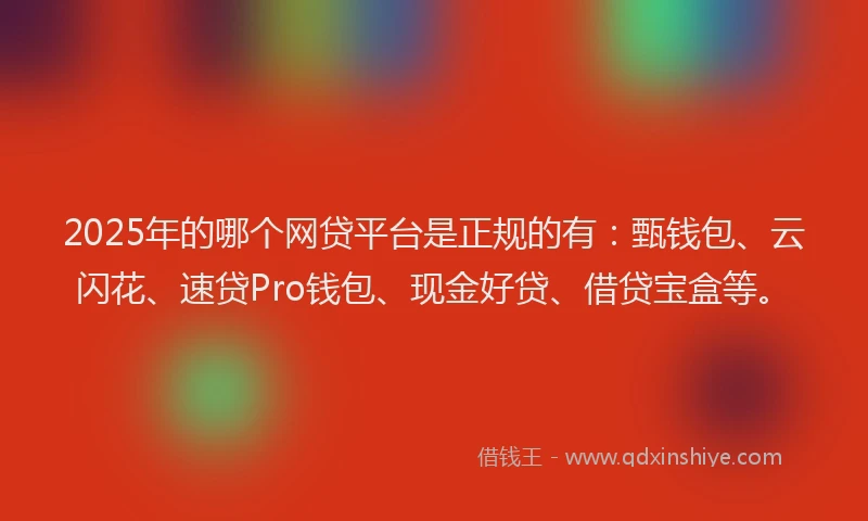 2025年的哪个网贷平台是正规的有：甄钱包、云闪花、速贷Pro钱包、现金好贷、借贷宝盒等。