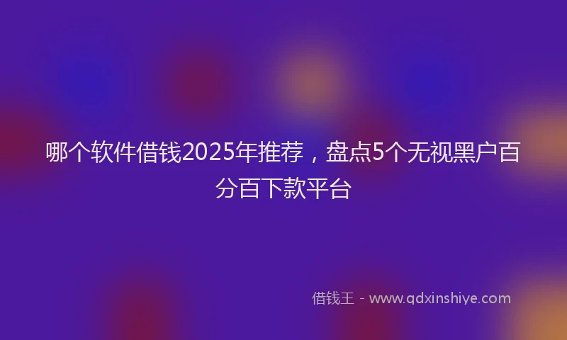 哪个软件借钱2025年推荐，盘点5个无视黑户百分百下款平台