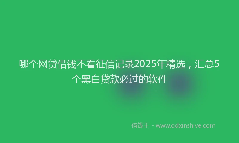 哪个网贷借钱不看征信记录2025年精选，汇总5个黑白贷款必过的软件
