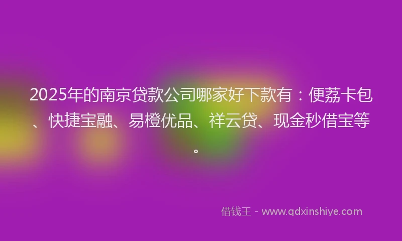 2025年的南京贷款公司哪家好下款有：便荔卡包、快捷宝融、易橙优品、祥云贷、现金秒借宝等。