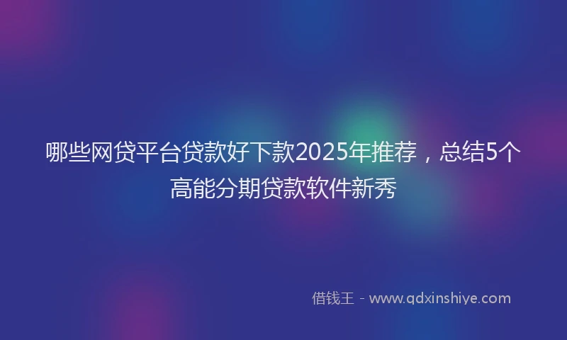 哪些网贷平台贷款好下款2025年推荐，总结5个高能分期贷款软件新秀
