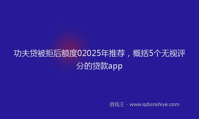 功夫贷被拒后额度02025年推荐，概括5个无视评分的贷款app