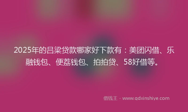 2025年的吕梁贷款哪家好下款有：美团闪借、乐融钱包、便荔钱包、拍拍贷、58好借等。