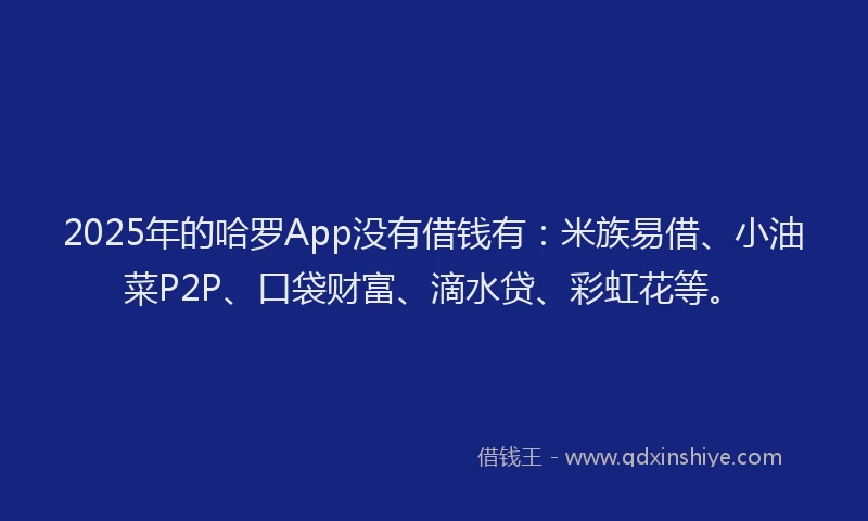 2025年的哈罗App没有借钱有：米族易借、小油菜P2P、口袋财富、滴水贷、彩虹花等。