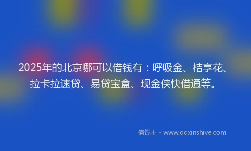 2025年的北京哪可以借钱有：呼吸金、桔享花、拉卡拉速贷、易贷宝盒、现金侠快借通等。