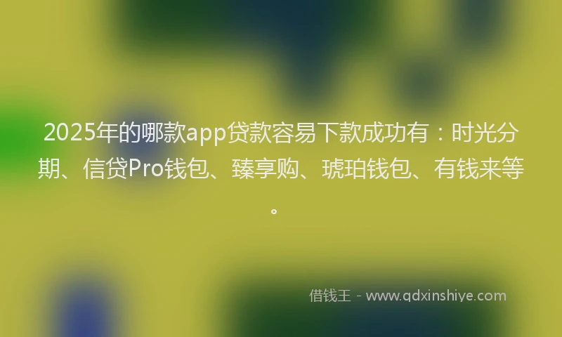 2025年的哪款app贷款容易下款成功有：时光分期、信贷Pro钱包、臻享购、琥珀钱包、有钱来等。