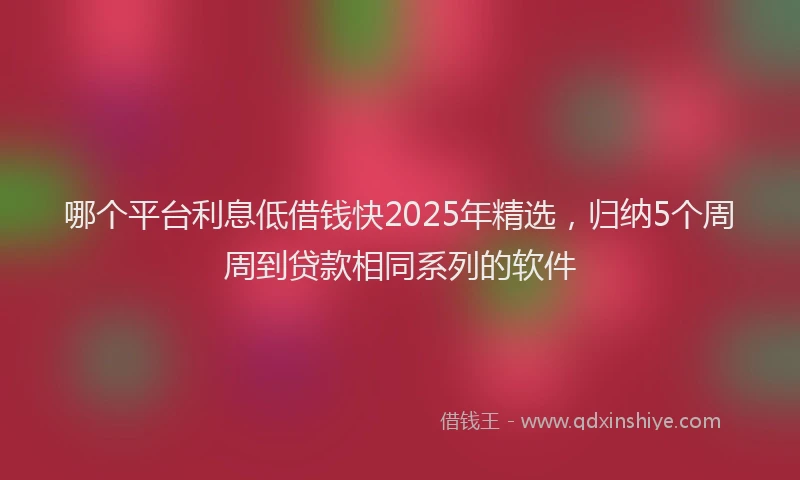 哪个平台利息低借钱快2025年精选，归纳5个周周到贷款相同系列的软件