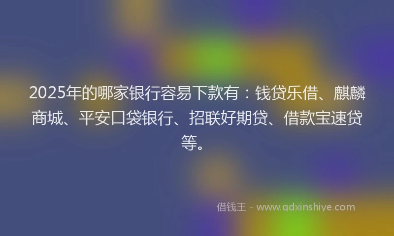 2025年的哪家银行容易下款有：钱贷乐借、麒麟商城、平安口袋银行、招联好期贷、借款宝速贷等。
