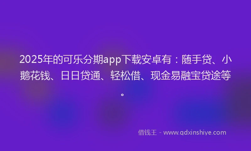 2025年的可乐分期app下载安卓有：随手贷、小鹅花钱、日日贷通、轻松借、现金易融宝贷途等。