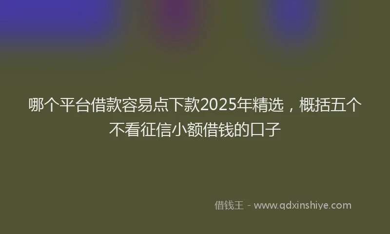 哪个平台借款容易点下款2025年精选，概括五个不看征信小额借钱的口子