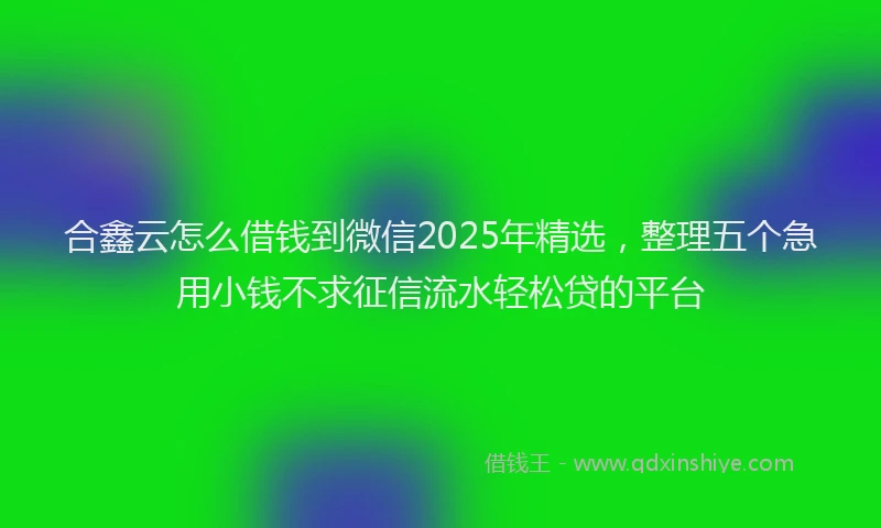 合鑫云怎么借钱到微信2025年精选，整理五个急用小钱不求征信流水轻松贷的平台