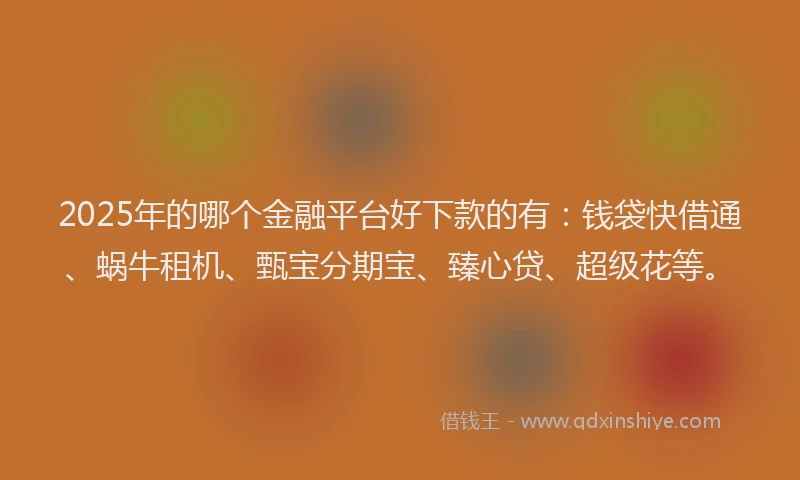 2025年的哪个金融平台好下款的有：钱袋快借通、蜗牛租机、甄宝分期宝、臻心贷、超级花等。