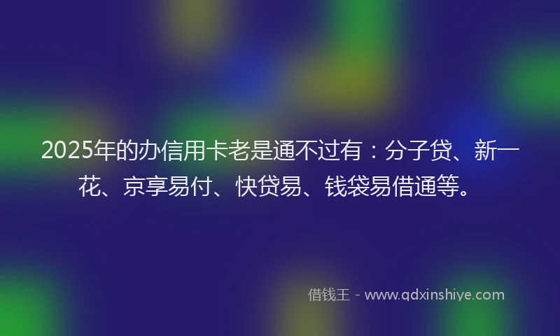 2025年的办信用卡老是通不过有：分子贷、新一花、京享易付、快贷易、钱袋易借通等。