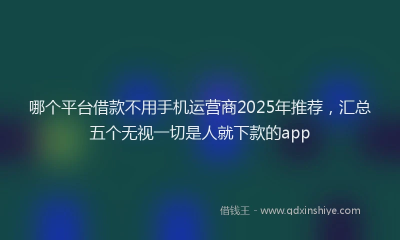哪个平台借款不用手机运营商2025年推荐，汇总五个无视一切是人就下款的app