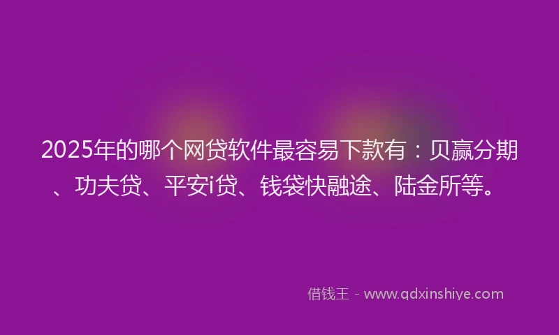 2025年的哪个网贷软件最容易下款有：贝赢分期、功夫贷、平安i贷、钱袋快融途、陆金所等。