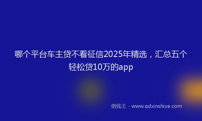 哪个平台车主贷不看征信2025年精选，汇总五个轻松贷10万的app