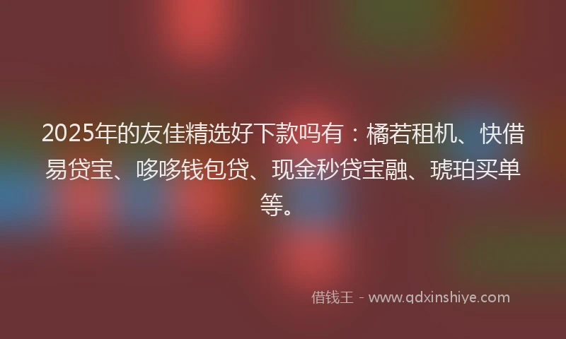 2025年的友佳精选好下款吗有：橘若租机、快借易贷宝、哆哆钱包贷、现金秒贷宝融、琥珀买单等。