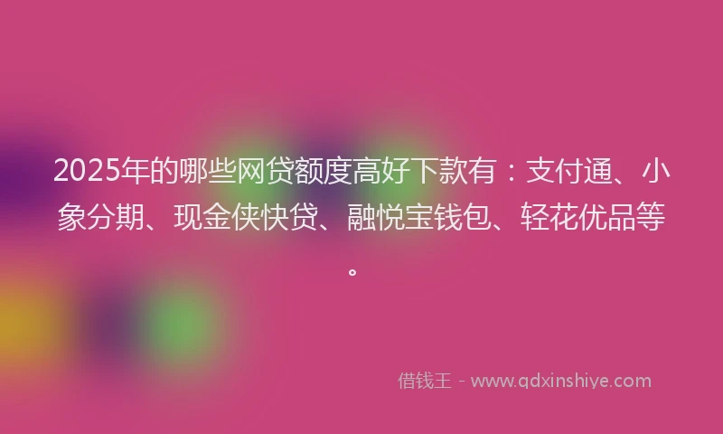 2025年的哪些网贷额度高好下款有：支付通、小象分期、现金侠快贷、融悦宝钱包、轻花优品等。
