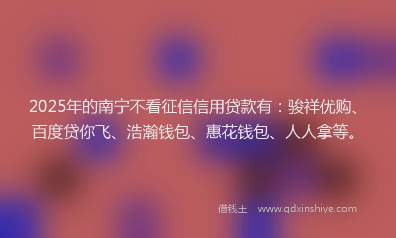 2025年的南宁不看征信信用贷款有：骏祥优购、百度贷你飞、浩瀚钱包、惠花钱包、人人拿等。