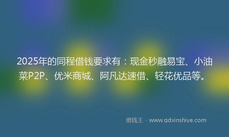 2025年的同程借钱要求有：现金秒融易宝、小油菜P2P、优米商城、阿凡达速借、轻花优品等。