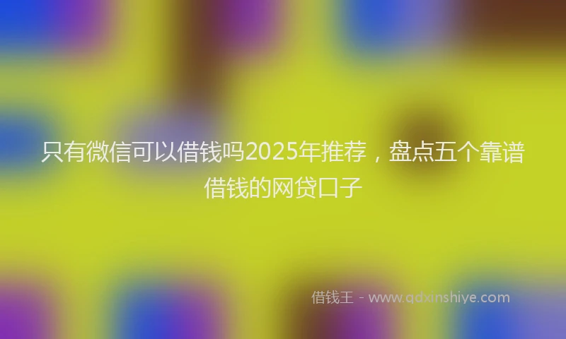 只有微信可以借钱吗2025年推荐，盘点五个靠谱借钱的网贷口子