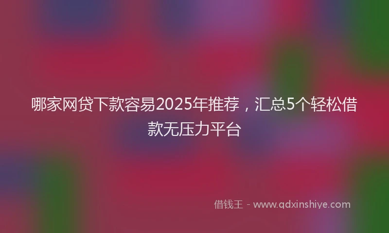 哪家网贷下款容易2025年推荐，汇总5个轻松借款无压力平台