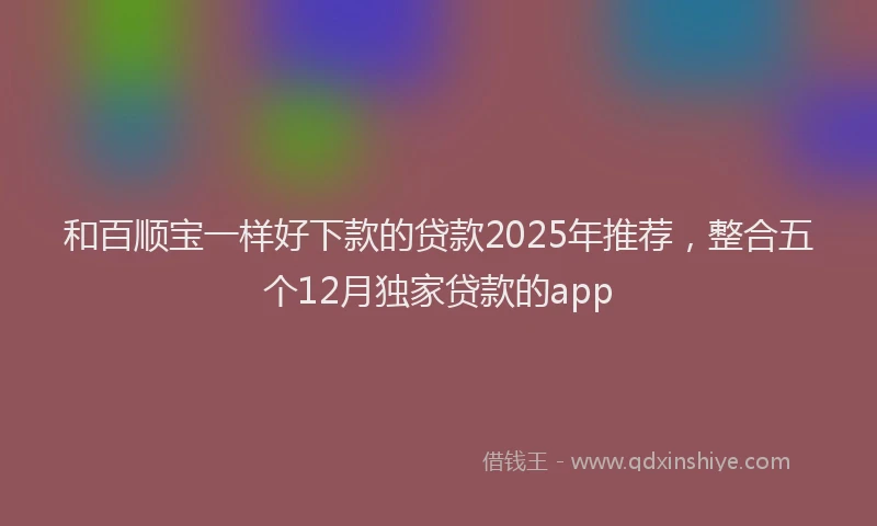 和百顺宝一样好下款的贷款2025年推荐，整合五个12月独家贷款的app