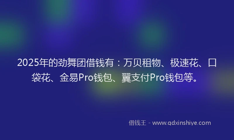 2025年的劲舞团借钱有：万贝租物、极速花、口袋花、金易Pro钱包、翼支付Pro钱包等。