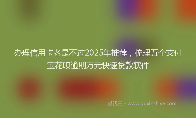 办理信用卡老是不过2025年推荐，梳理五个支付宝花呗逾期万元快速贷款软件