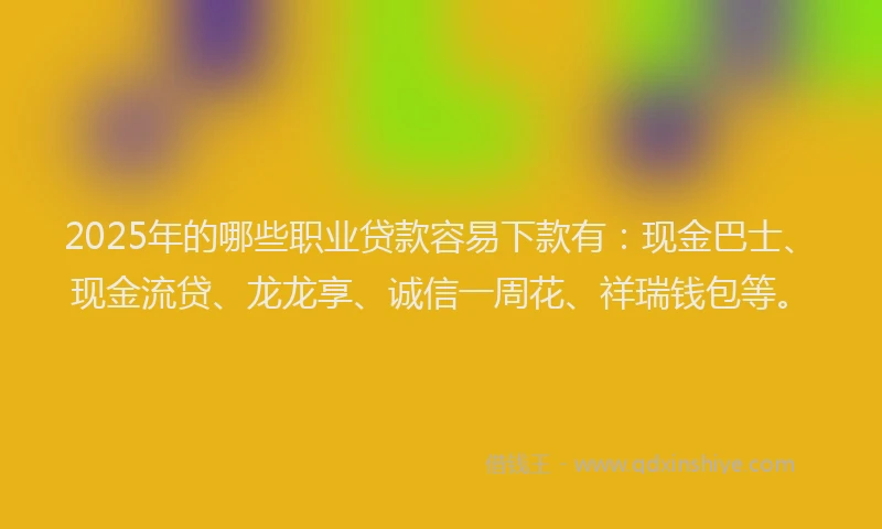 2025年的哪些职业贷款容易下款有：现金巴士、现金流贷、龙龙享、诚信一周花、祥瑞钱包等。