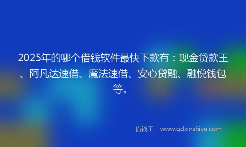 2025年的哪个借钱软件最快下款有：现金贷款王、阿凡达速借、魔法速借、安心贷融、融悦钱包等。