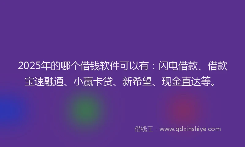 2025年的哪个借钱软件可以有：闪电借款、借款宝速融通、小赢卡贷、新希望、现金直达等。