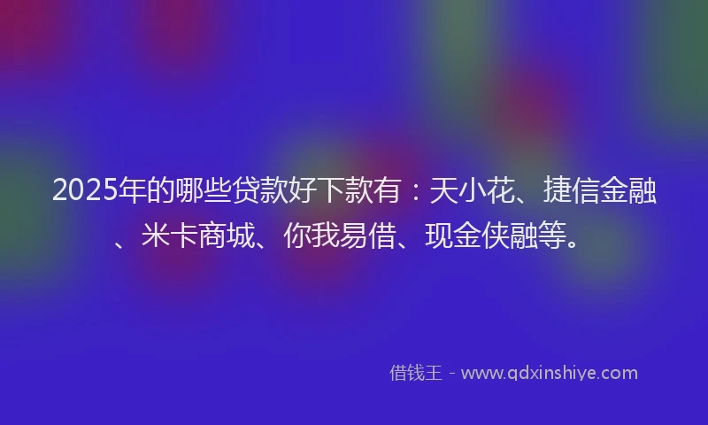 2025年的哪些贷款好下款有：天小花、捷信金融、米卡商城、你我易借、现金侠融等。