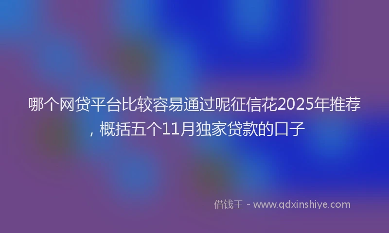 哪个网贷平台比较容易通过呢征信花2025年推荐，概括五个11月独家贷款的口子