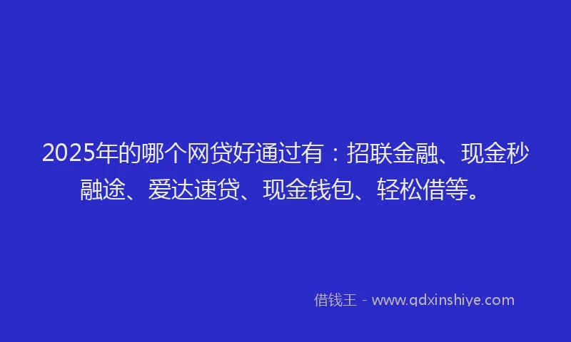 2025年的哪个网贷好通过有：招联金融、现金秒融途、爱达速贷、现金钱包、轻松借等。