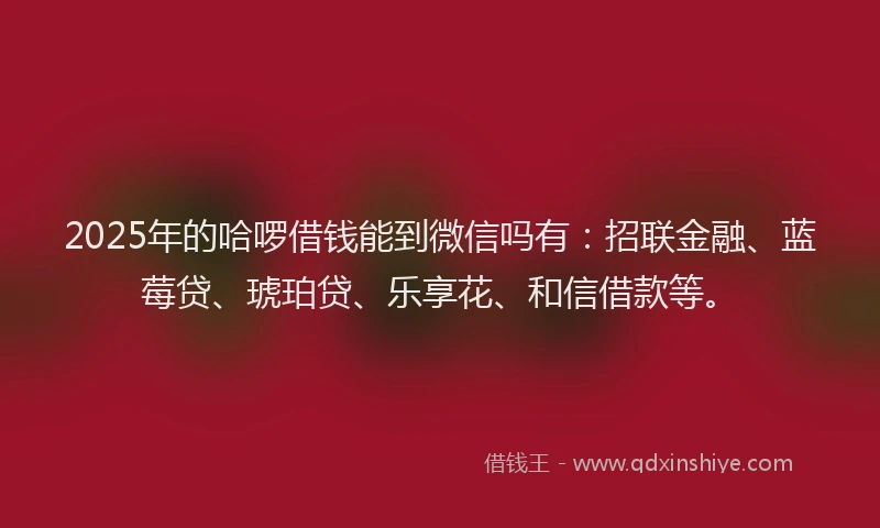 2025年的哈啰借钱能到微信吗有：招联金融、蓝莓贷、琥珀贷、乐享花、和信借款等。