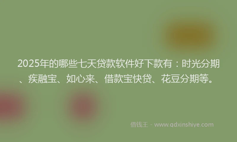 2025年的哪些七天贷款软件好下款有：时光分期、疾融宝、如心来、借款宝快贷、花豆分期等。