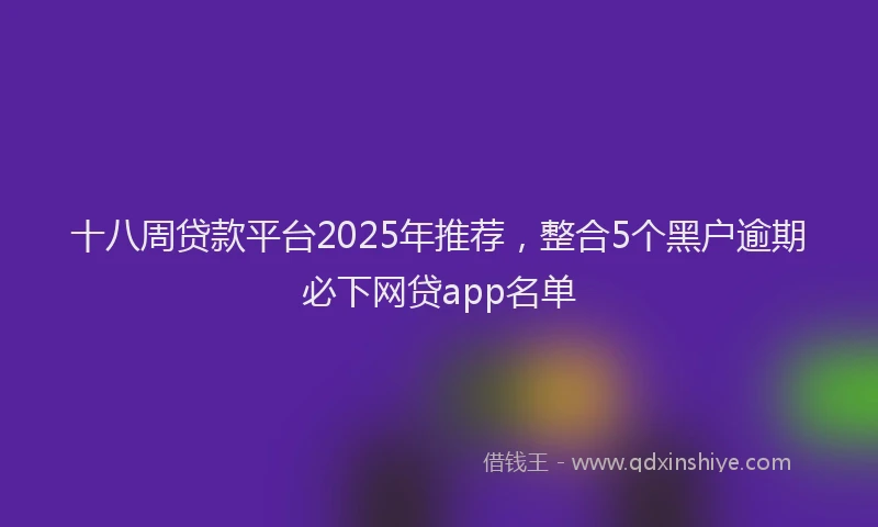 十八周贷款平台2025年推荐，整合5个黑户逾期必下网贷app名单