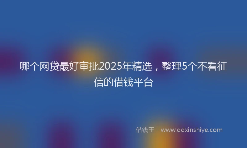 哪个网贷最好审批2025年精选，整理5个不看征信的借钱平台