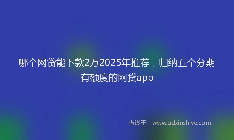 哪个网贷能下款2万2025年推荐，归纳五个分期有额度的网贷app