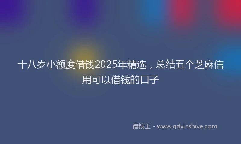 十八岁小额度借钱2025年精选，总结五个芝麻信用可以借钱的口子