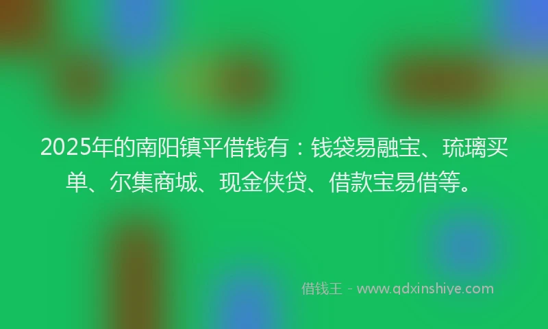 2025年的南阳镇平借钱有：钱袋易融宝、琉璃买单、尔集商城、现金侠贷、借款宝易借等。