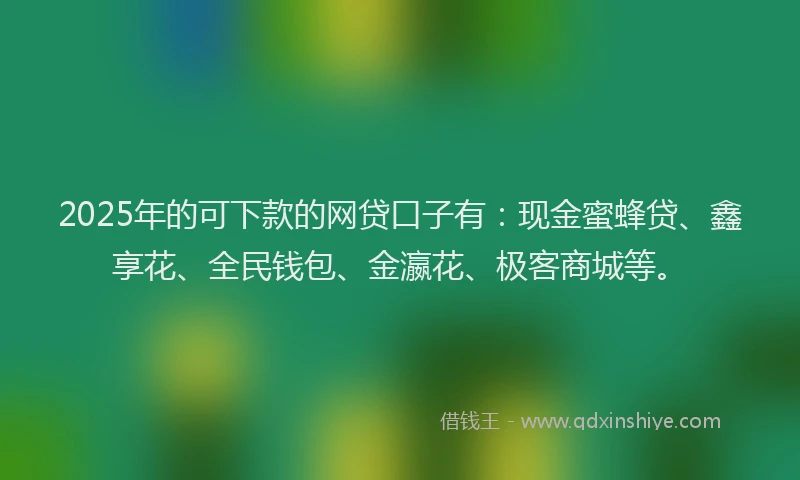 2025年的可下款的网贷口子有：现金蜜蜂贷、鑫享花、全民钱包、金瀛花、极客商城等。
