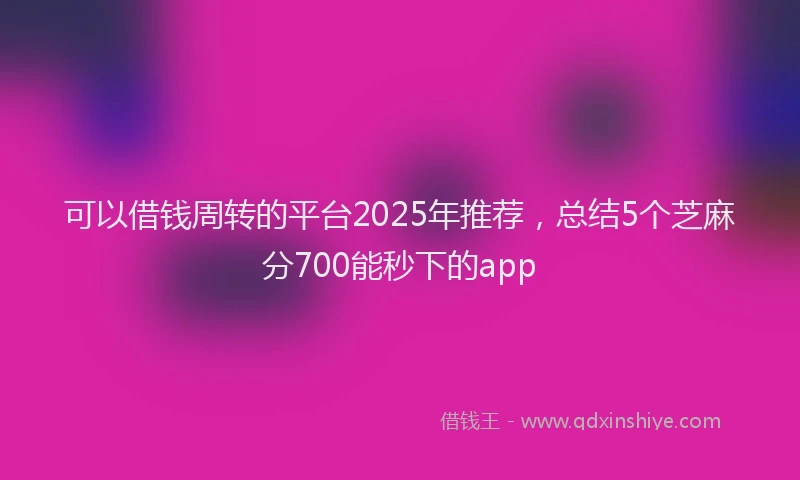 可以借钱周转的平台2025年推荐，总结5个芝麻分700能秒下的app