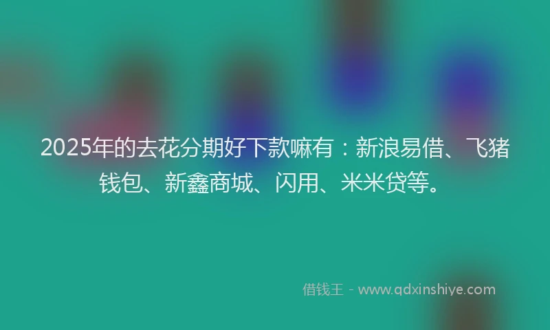 2025年的去花分期好下款嘛有：新浪易借、飞猪钱包、新鑫商城、闪用、米米贷等。