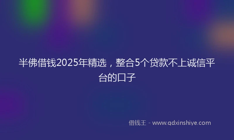 半佛借钱2025年精选，整合5个贷款不上诚信平台的口子