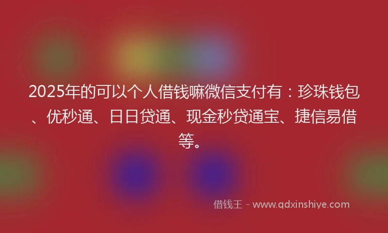 2025年的可以个人借钱嘛微信支付有：珍珠钱包、优秒通、日日贷通、现金秒贷通宝、捷信易借等。